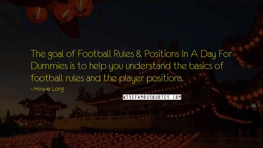 Howie Long Quotes: The goal of Football Rules & Positions In A Day For Dummies is to help you understand the basics of football rules and the player positions.