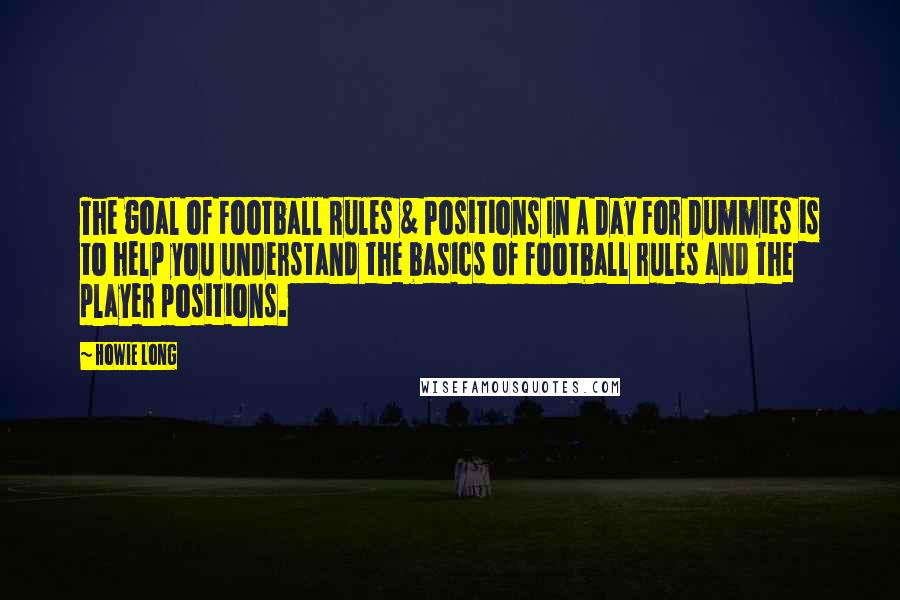 Howie Long Quotes: The goal of Football Rules & Positions In A Day For Dummies is to help you understand the basics of football rules and the player positions.