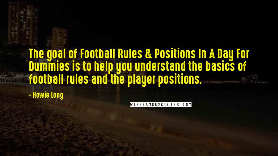 Howie Long Quotes: The goal of Football Rules & Positions In A Day For Dummies is to help you understand the basics of football rules and the player positions.