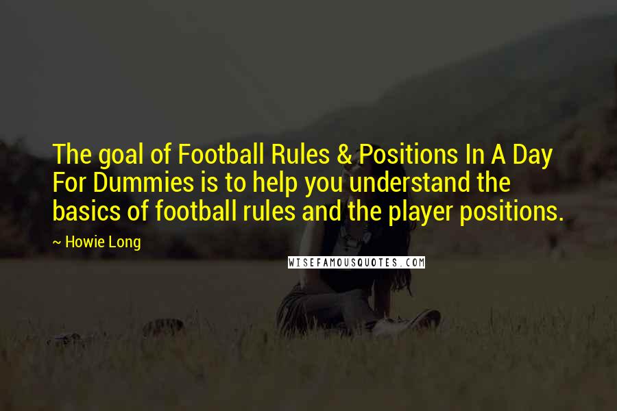 Howie Long Quotes: The goal of Football Rules & Positions In A Day For Dummies is to help you understand the basics of football rules and the player positions.