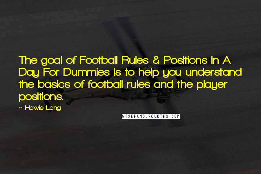 Howie Long Quotes: The goal of Football Rules & Positions In A Day For Dummies is to help you understand the basics of football rules and the player positions.