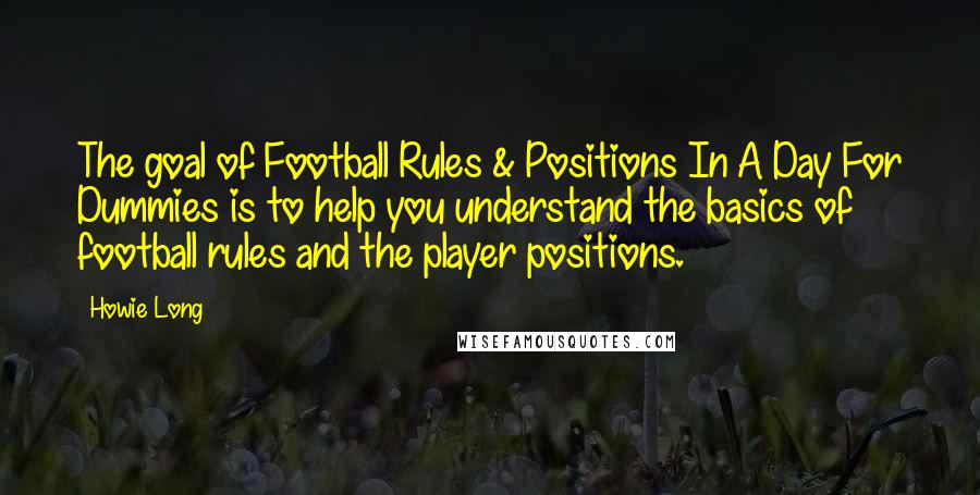 Howie Long Quotes: The goal of Football Rules & Positions In A Day For Dummies is to help you understand the basics of football rules and the player positions.