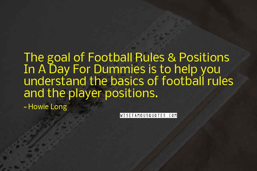 Howie Long Quotes: The goal of Football Rules & Positions In A Day For Dummies is to help you understand the basics of football rules and the player positions.