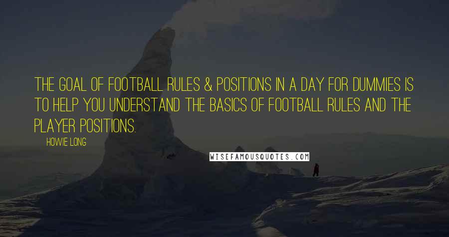 Howie Long Quotes: The goal of Football Rules & Positions In A Day For Dummies is to help you understand the basics of football rules and the player positions.