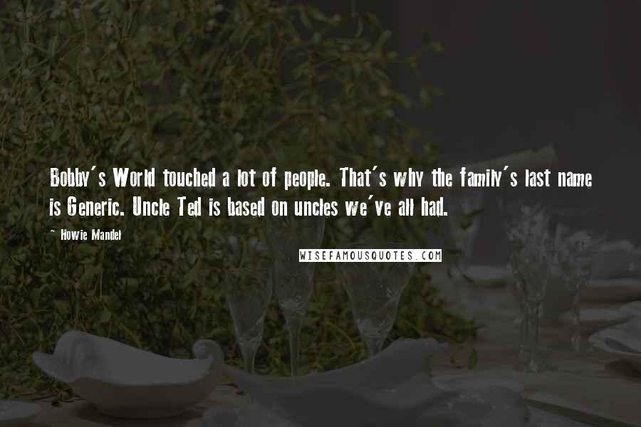 Howie Mandel Quotes: Bobby's World touched a lot of people. That's why the family's last name is Generic. Uncle Ted is based on uncles we've all had.