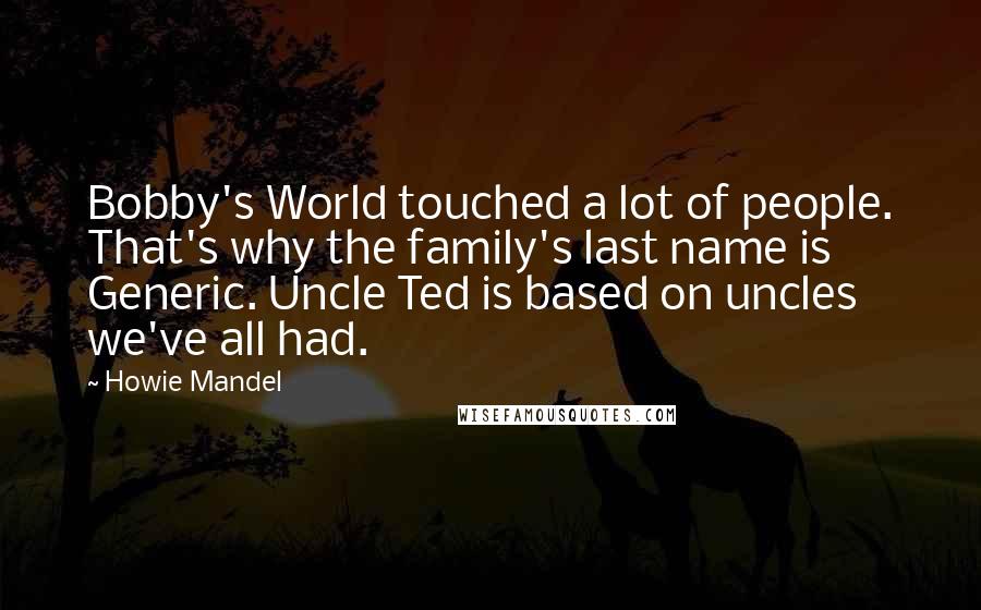 Howie Mandel Quotes: Bobby's World touched a lot of people. That's why the family's last name is Generic. Uncle Ted is based on uncles we've all had.