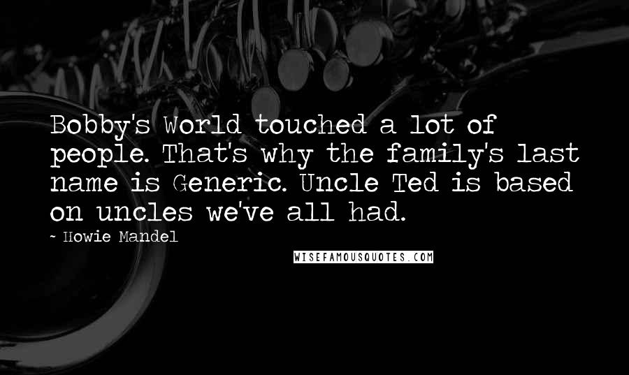 Howie Mandel Quotes: Bobby's World touched a lot of people. That's why the family's last name is Generic. Uncle Ted is based on uncles we've all had.