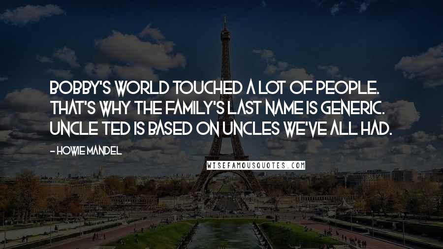 Howie Mandel Quotes: Bobby's World touched a lot of people. That's why the family's last name is Generic. Uncle Ted is based on uncles we've all had.