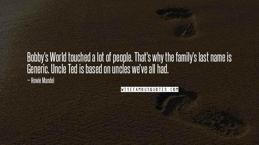 Howie Mandel Quotes: Bobby's World touched a lot of people. That's why the family's last name is Generic. Uncle Ted is based on uncles we've all had.