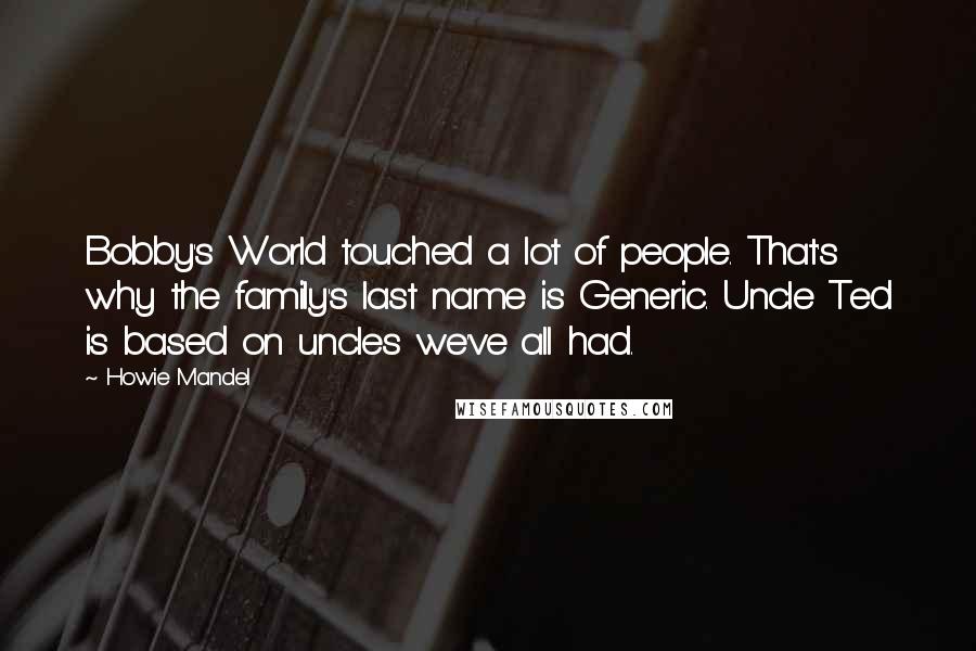 Howie Mandel Quotes: Bobby's World touched a lot of people. That's why the family's last name is Generic. Uncle Ted is based on uncles we've all had.