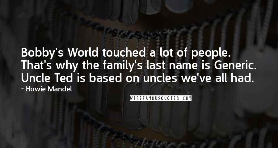 Howie Mandel Quotes: Bobby's World touched a lot of people. That's why the family's last name is Generic. Uncle Ted is based on uncles we've all had.