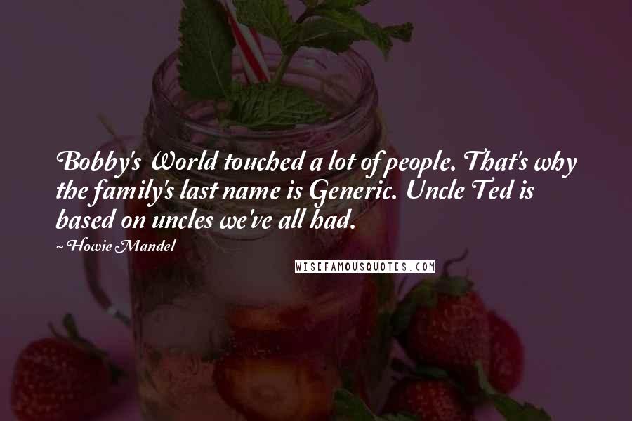 Howie Mandel Quotes: Bobby's World touched a lot of people. That's why the family's last name is Generic. Uncle Ted is based on uncles we've all had.