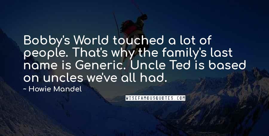 Howie Mandel Quotes: Bobby's World touched a lot of people. That's why the family's last name is Generic. Uncle Ted is based on uncles we've all had.