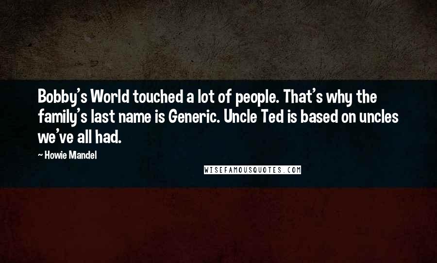 Howie Mandel Quotes: Bobby's World touched a lot of people. That's why the family's last name is Generic. Uncle Ted is based on uncles we've all had.