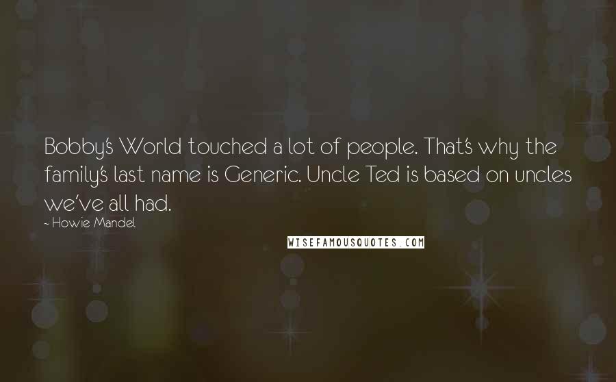 Howie Mandel Quotes: Bobby's World touched a lot of people. That's why the family's last name is Generic. Uncle Ted is based on uncles we've all had.