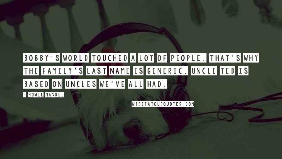 Howie Mandel Quotes: Bobby's World touched a lot of people. That's why the family's last name is Generic. Uncle Ted is based on uncles we've all had.