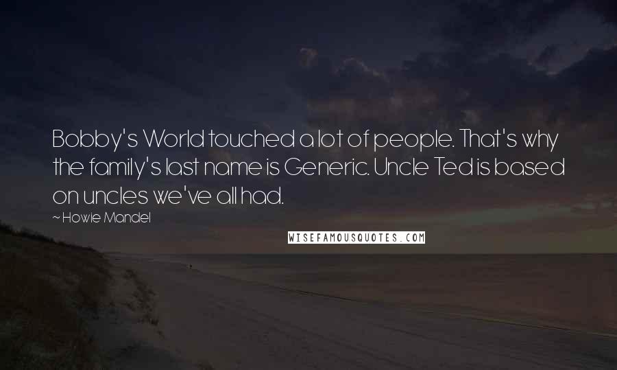 Howie Mandel Quotes: Bobby's World touched a lot of people. That's why the family's last name is Generic. Uncle Ted is based on uncles we've all had.