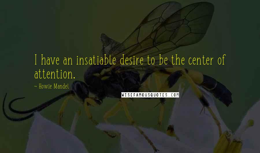 Howie Mandel Quotes: I have an insatiable desire to be the center of attention.