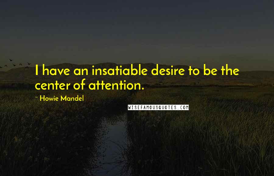 Howie Mandel Quotes: I have an insatiable desire to be the center of attention.