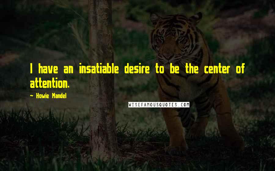 Howie Mandel Quotes: I have an insatiable desire to be the center of attention.