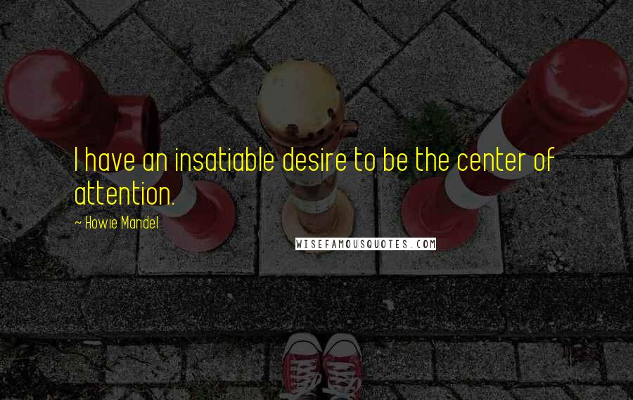 Howie Mandel Quotes: I have an insatiable desire to be the center of attention.