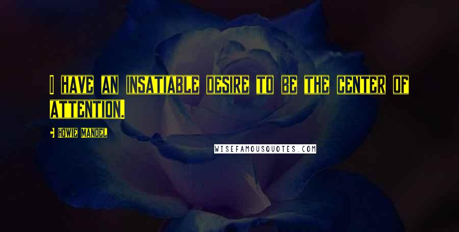 Howie Mandel Quotes: I have an insatiable desire to be the center of attention.