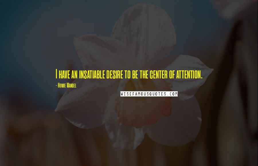 Howie Mandel Quotes: I have an insatiable desire to be the center of attention.