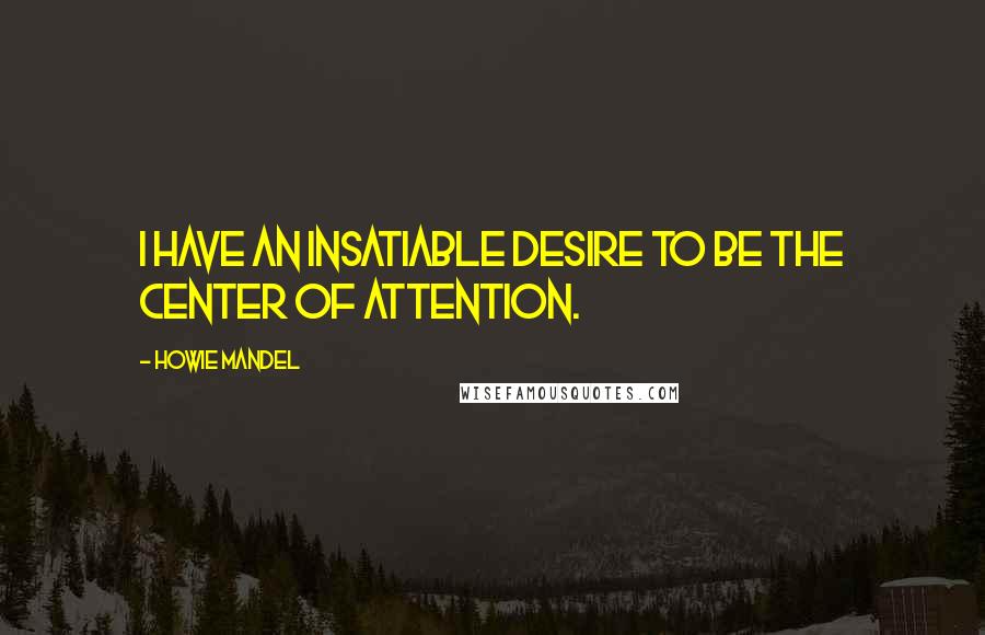 Howie Mandel Quotes: I have an insatiable desire to be the center of attention.