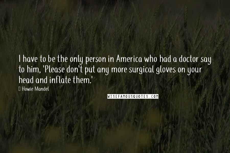 Howie Mandel Quotes: I have to be the only person in America who had a doctor say to him, 'Please don't put any more surgical gloves on your head and inflate them.'