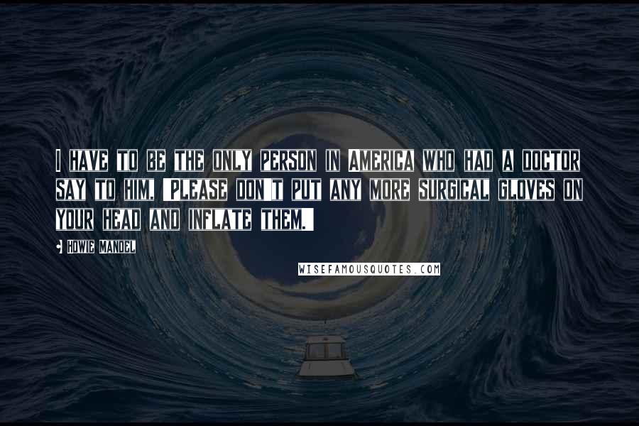 Howie Mandel Quotes: I have to be the only person in America who had a doctor say to him, 'Please don't put any more surgical gloves on your head and inflate them.'