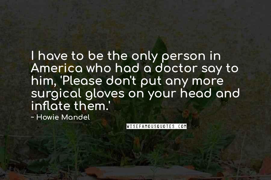 Howie Mandel Quotes: I have to be the only person in America who had a doctor say to him, 'Please don't put any more surgical gloves on your head and inflate them.'
