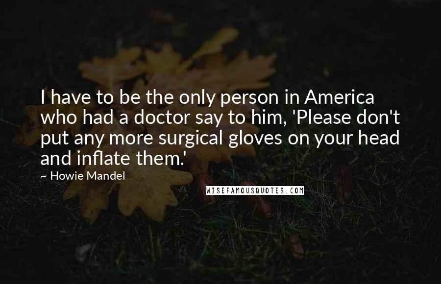 Howie Mandel Quotes: I have to be the only person in America who had a doctor say to him, 'Please don't put any more surgical gloves on your head and inflate them.'