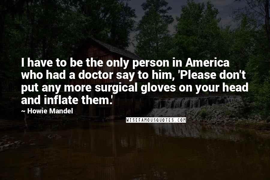 Howie Mandel Quotes: I have to be the only person in America who had a doctor say to him, 'Please don't put any more surgical gloves on your head and inflate them.'