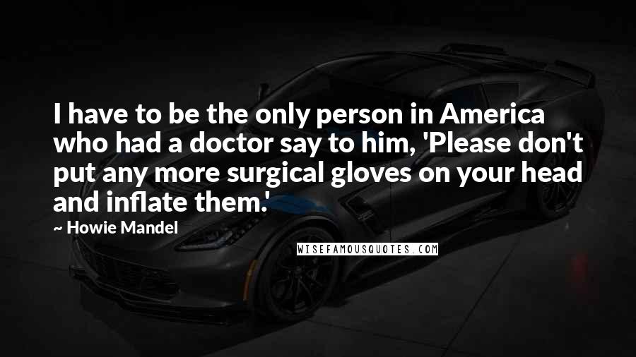 Howie Mandel Quotes: I have to be the only person in America who had a doctor say to him, 'Please don't put any more surgical gloves on your head and inflate them.'