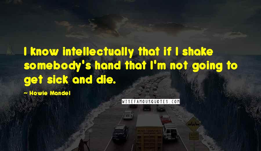 Howie Mandel Quotes: I know intellectually that if I shake somebody's hand that I'm not going to get sick and die.