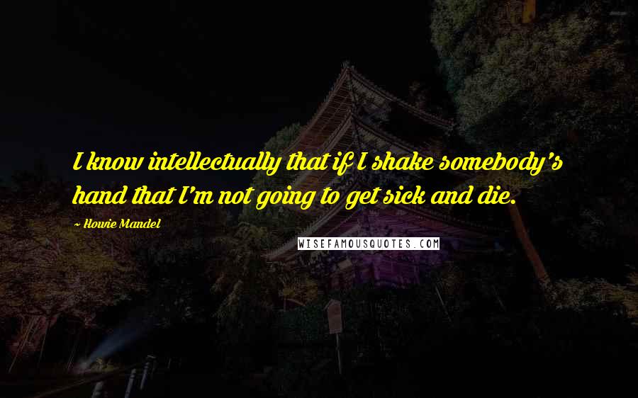 Howie Mandel Quotes: I know intellectually that if I shake somebody's hand that I'm not going to get sick and die.