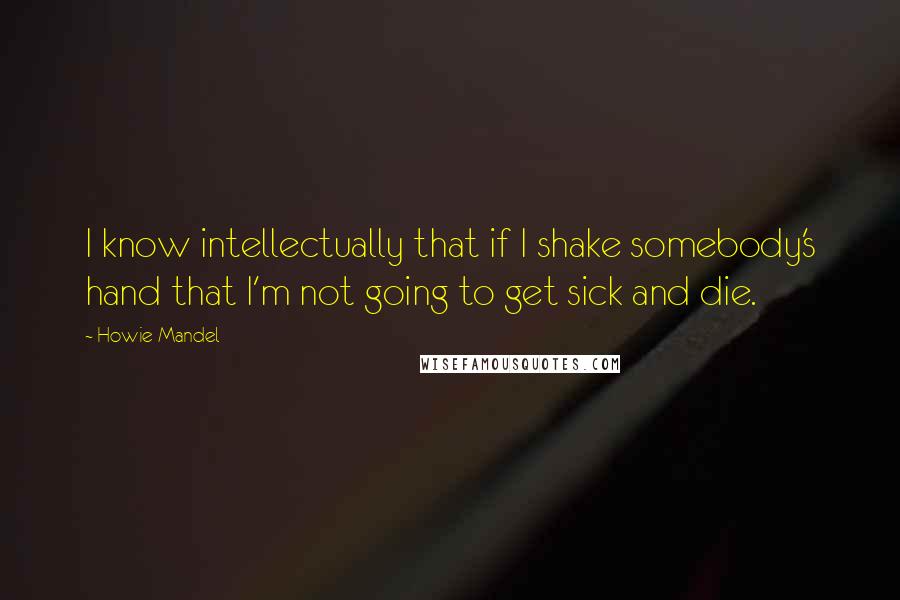 Howie Mandel Quotes: I know intellectually that if I shake somebody's hand that I'm not going to get sick and die.