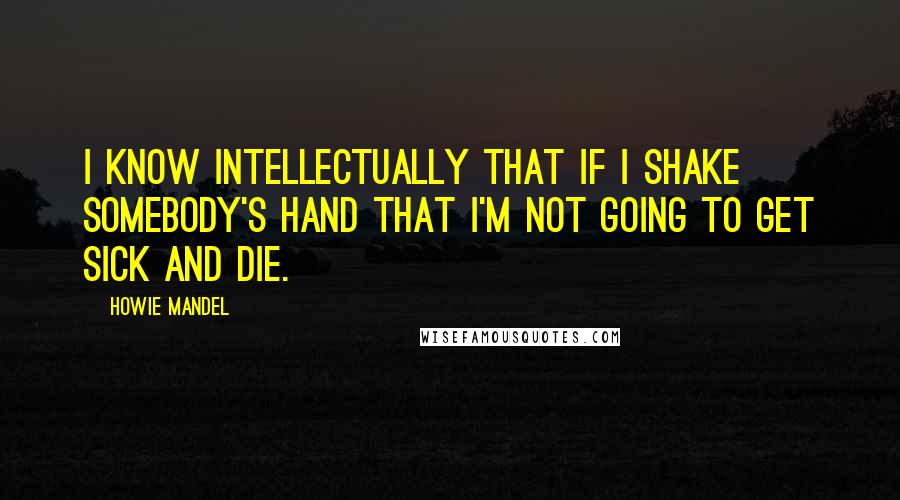 Howie Mandel Quotes: I know intellectually that if I shake somebody's hand that I'm not going to get sick and die.