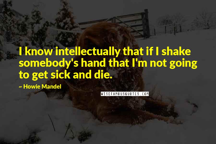 Howie Mandel Quotes: I know intellectually that if I shake somebody's hand that I'm not going to get sick and die.