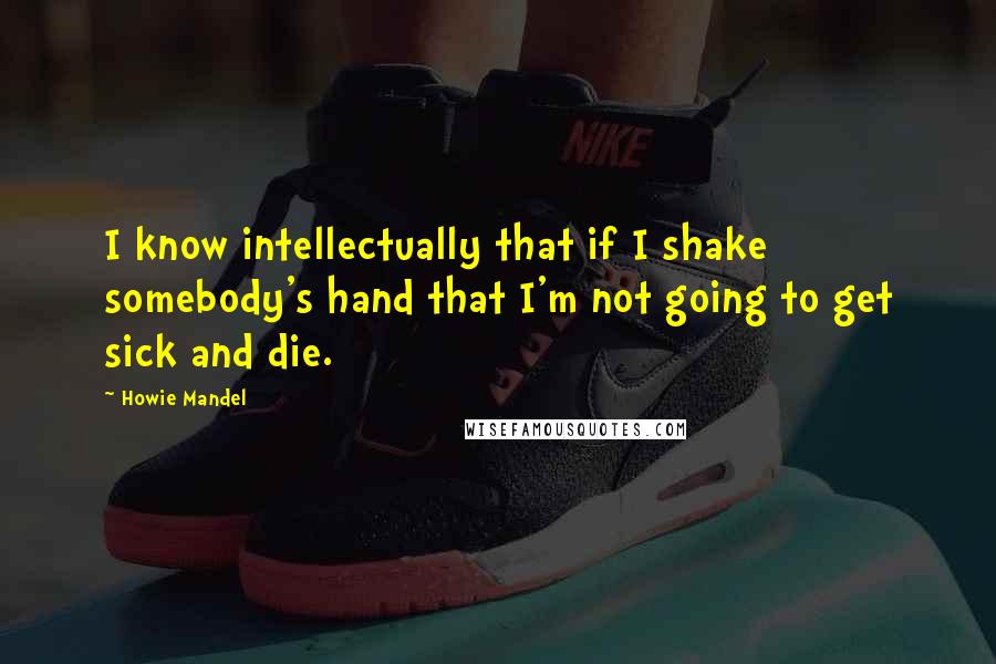 Howie Mandel Quotes: I know intellectually that if I shake somebody's hand that I'm not going to get sick and die.