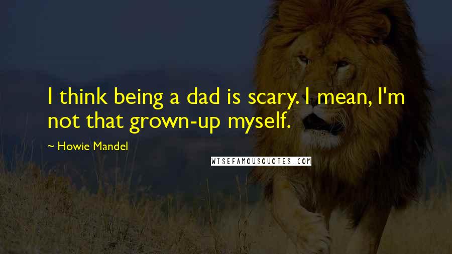 Howie Mandel Quotes: I think being a dad is scary. I mean, I'm not that grown-up myself.