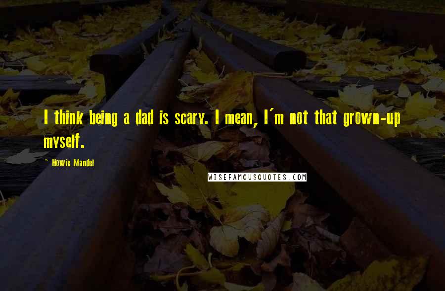 Howie Mandel Quotes: I think being a dad is scary. I mean, I'm not that grown-up myself.