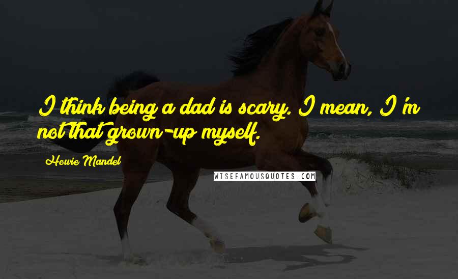 Howie Mandel Quotes: I think being a dad is scary. I mean, I'm not that grown-up myself.