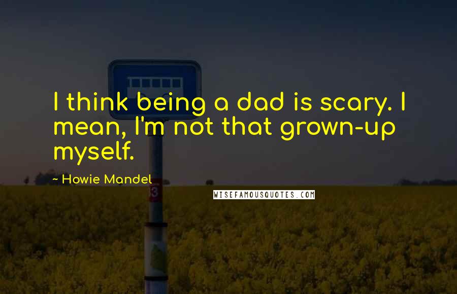 Howie Mandel Quotes: I think being a dad is scary. I mean, I'm not that grown-up myself.