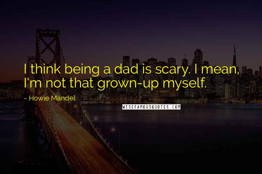 Howie Mandel Quotes: I think being a dad is scary. I mean, I'm not that grown-up myself.