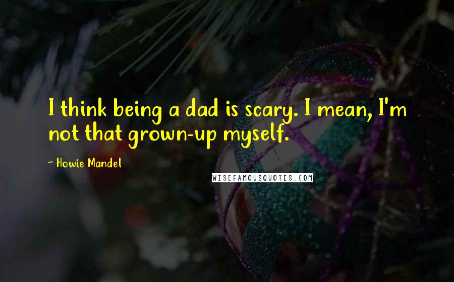 Howie Mandel Quotes: I think being a dad is scary. I mean, I'm not that grown-up myself.