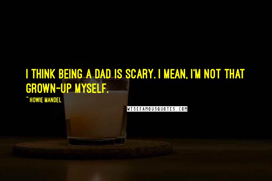 Howie Mandel Quotes: I think being a dad is scary. I mean, I'm not that grown-up myself.