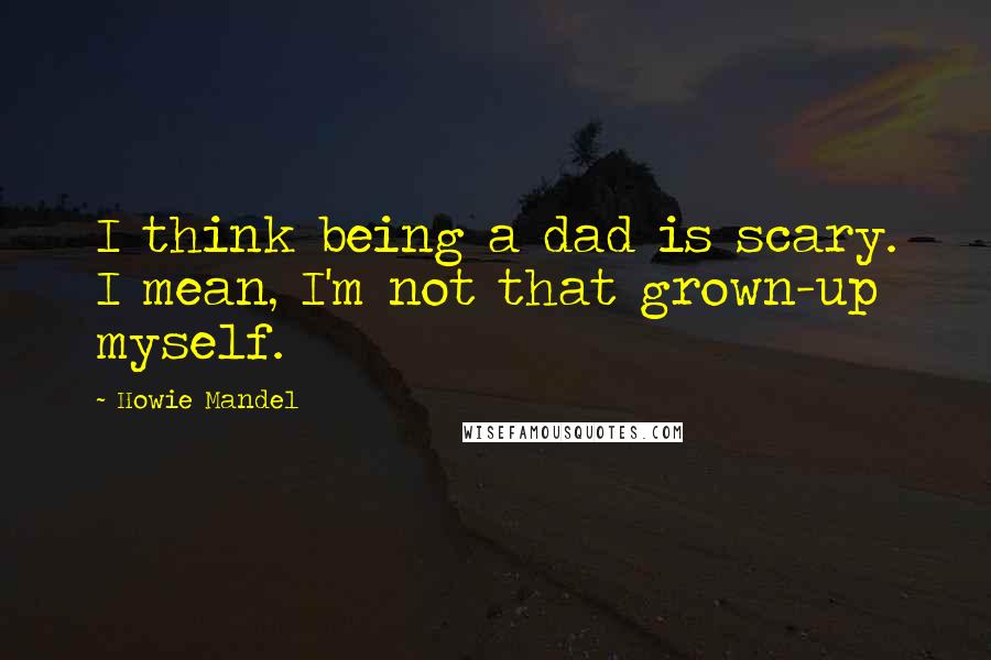 Howie Mandel Quotes: I think being a dad is scary. I mean, I'm not that grown-up myself.