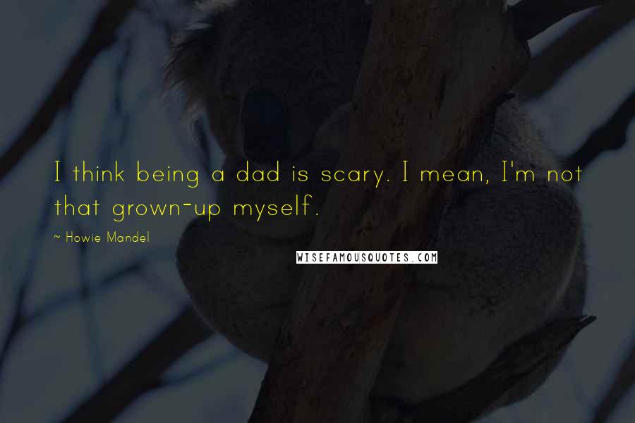 Howie Mandel Quotes: I think being a dad is scary. I mean, I'm not that grown-up myself.