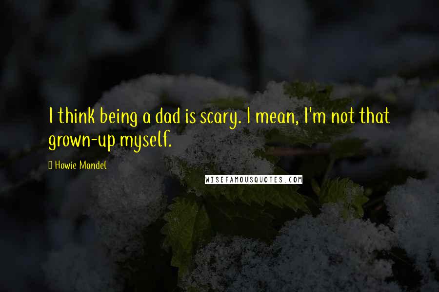 Howie Mandel Quotes: I think being a dad is scary. I mean, I'm not that grown-up myself.